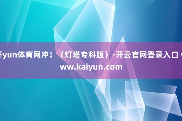 开yun体育网冲！（灯塔专科版）-开云官网登录入口 www.kaiyun.com