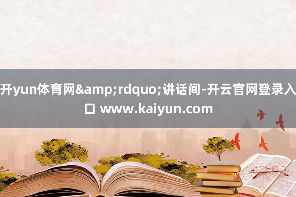 开yun体育网&rdquo;讲话间-开云官网登录入口 www.kaiyun.com
