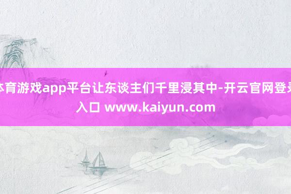 体育游戏app平台让东谈主们千里浸其中-开云官网登录入口 www.kaiyun.com