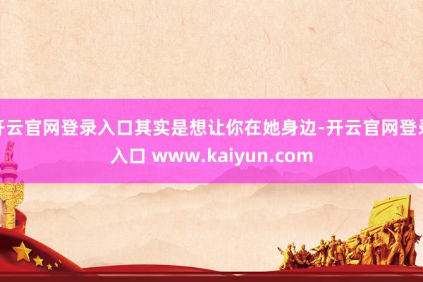 开云官网登录入口其实是想让你在她身边-开云官网登录入口 www.kaiyun.com