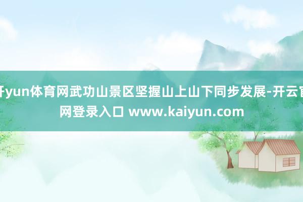 开yun体育网武功山景区坚握山上山下同步发展-开云官网登录入口 www.kaiyun.com