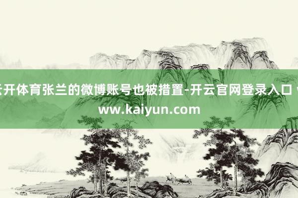 云开体育张兰的微博账号也被措置-开云官网登录入口 www.kaiyun.com