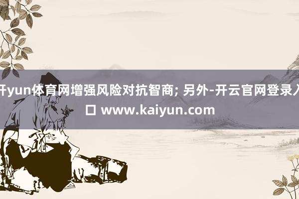 开yun体育网增强风险对抗智商; 另外-开云官网登录入口 www.kaiyun.com