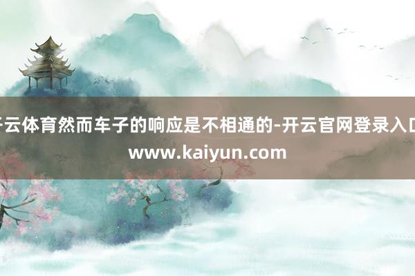 开云体育然而车子的响应是不相通的-开云官网登录入口 www.kaiyun.com