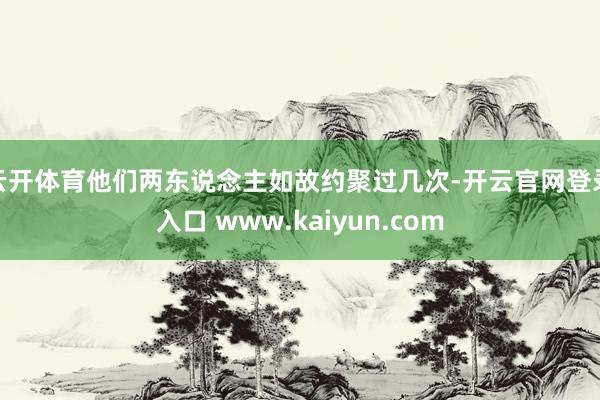 云开体育他们两东说念主如故约聚过几次-开云官网登录入口 www.kaiyun.com