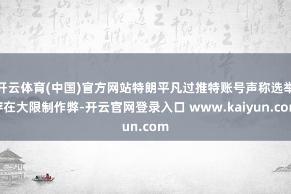 开云体育(中国)官方网站特朗平凡过推特账号声称选举存在大限制作弊-开云官网登录入口 www.kaiyun.com