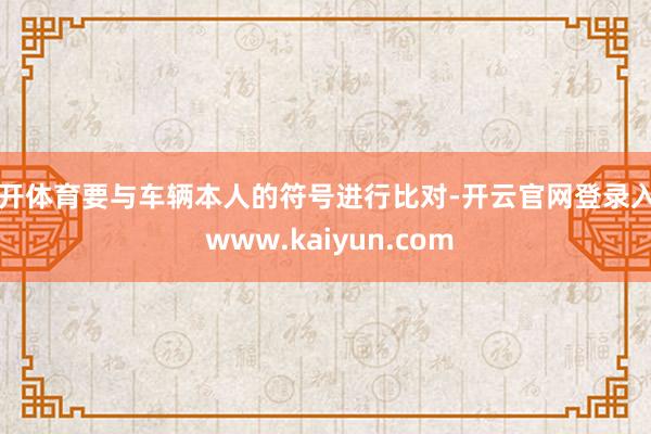 云开体育要与车辆本人的符号进行比对-开云官网登录入口 www.kaiyun.com