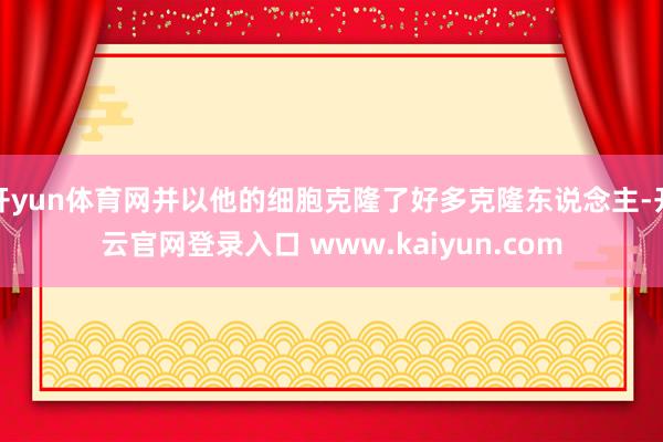 开yun体育网并以他的细胞克隆了好多克隆东说念主-开云官网登录入口 www.kaiyun.com
