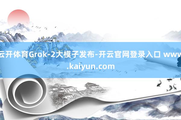 云开体育Grok-2大模子发布-开云官网登录入口 www.kaiyun.com