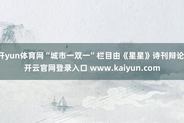 开yun体育网“城市一双一”栏目由《星星》诗刊辩论-开云官网登录入口 www.kaiyun.com