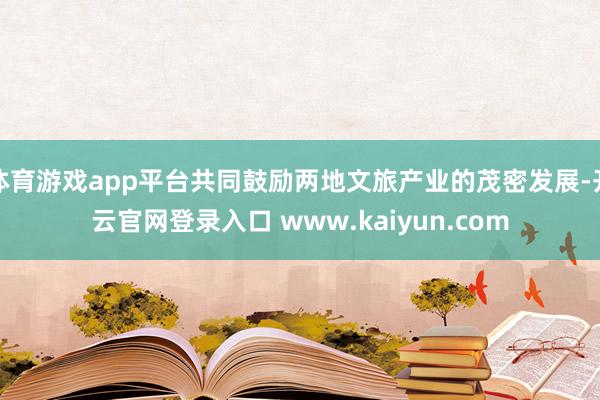 体育游戏app平台共同鼓励两地文旅产业的茂密发展-开云官网登录入口 www.kaiyun.com