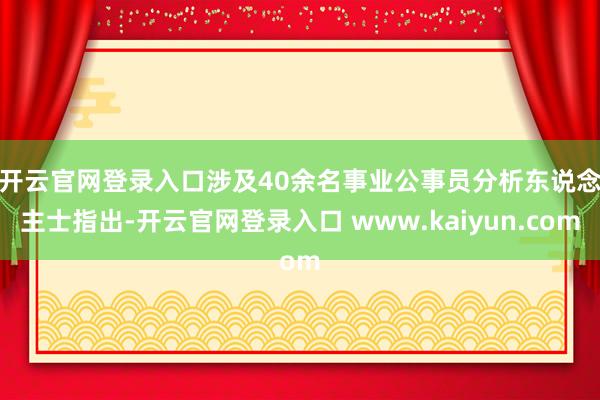 开云官网登录入口涉及40余名事业公事员 分析东说念主士指出-开云官网登录入口 www.kaiyun.com