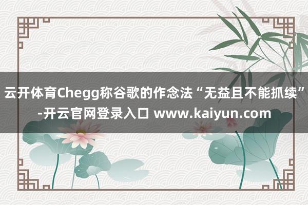 云开体育　　Chegg称谷歌的作念法“无益且不能抓续”-开云官网登录入口 www.kaiyun.com