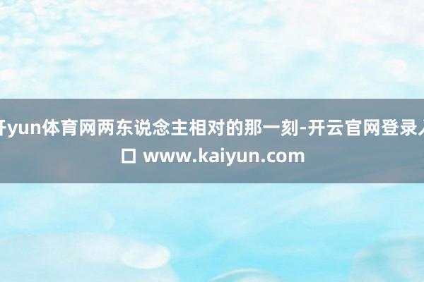 开yun体育网两东说念主相对的那一刻-开云官网登录入口 www.kaiyun.com