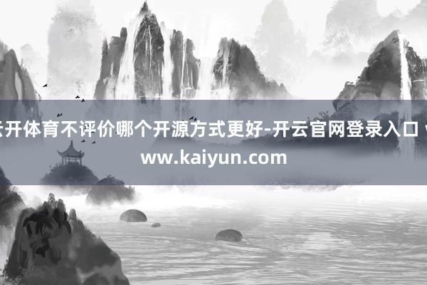 云开体育不评价哪个开源方式更好-开云官网登录入口 www.kaiyun.com