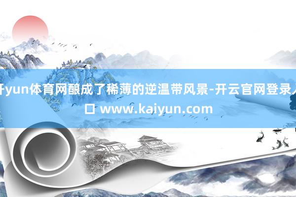 开yun体育网酿成了稀薄的逆温带风景-开云官网登录入口 www.kaiyun.com