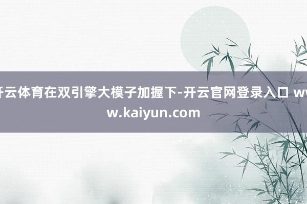 开云体育在双引擎大模子加握下-开云官网登录入口 www.kaiyun.com