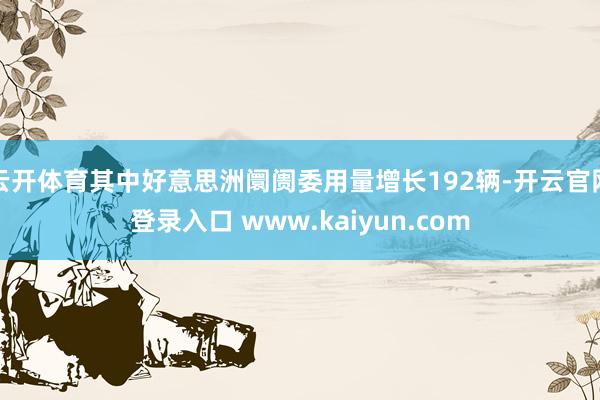 云开体育其中好意思洲阛阓委用量增长192辆-开云官网登录入口 www.kaiyun.com