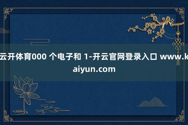 云开体育000 个电子和 1-开云官网登录入口 www.kaiyun.com
