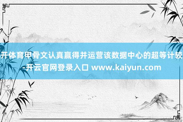 云开体育甲骨文认真赢得并运营该数据中心的超等计较机-开云官网登录入口 www.kaiyun.com