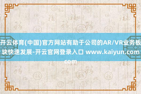 开云体育(中国)官方网站有助于公司的AR/VR业务板块快速发展-开云官网登录入口 www.kaiyun.com