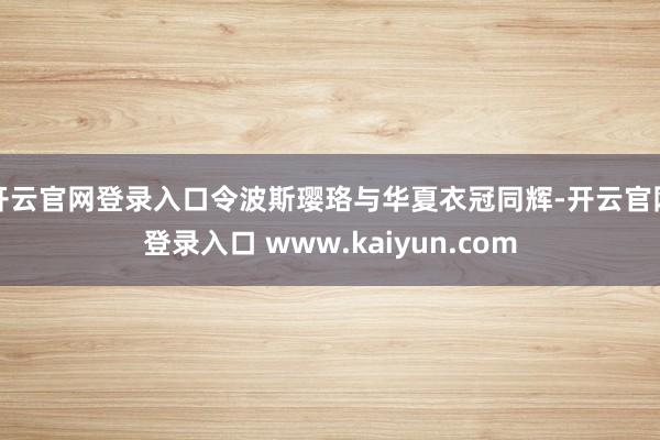 开云官网登录入口令波斯璎珞与华夏衣冠同辉-开云官网登录入口 www.kaiyun.com