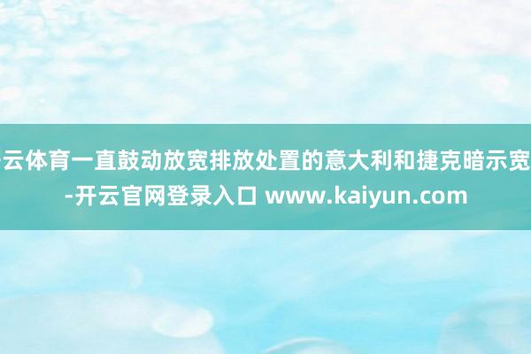 开云体育一直鼓动放宽排放处置的意大利和捷克暗示宽贷-开云官网登录入口 www.kaiyun.com