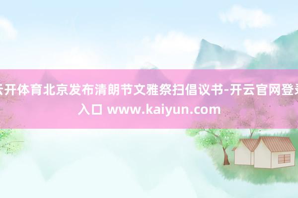 云开体育北京发布清朗节文雅祭扫倡议书-开云官网登录入口 www.kaiyun.com