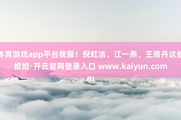 体育游戏app平台我服！倪虹洁、江一燕、王珞丹这些姐姐-开云官网登录入口 www.kaiyun.com