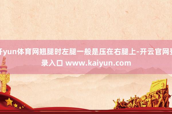 开yun体育网翘腿时左腿一般是压在右腿上-开云官网登录入口 www.kaiyun.com