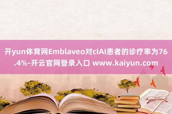 开yun体育网Emblaveo对cIAI患者的诊疗率为76.4%-开云官网登录入口 www.kaiyun.com
