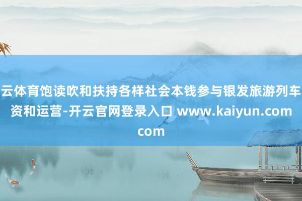 开云体育饱读吹和扶持各样社会本钱参与银发旅游列车投资和运营-开云官网登录入口 www.kaiyun.com