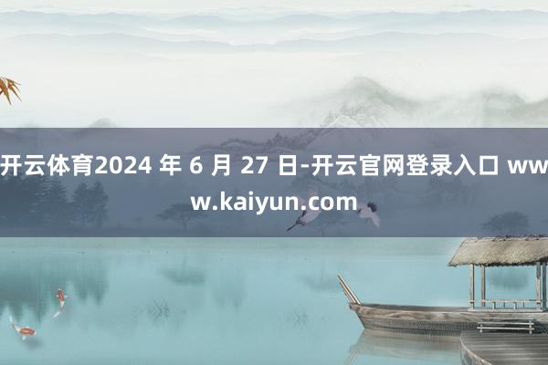 开云体育2024 年 6 月 27 日-开云官网登录入口 www.kaiyun.com