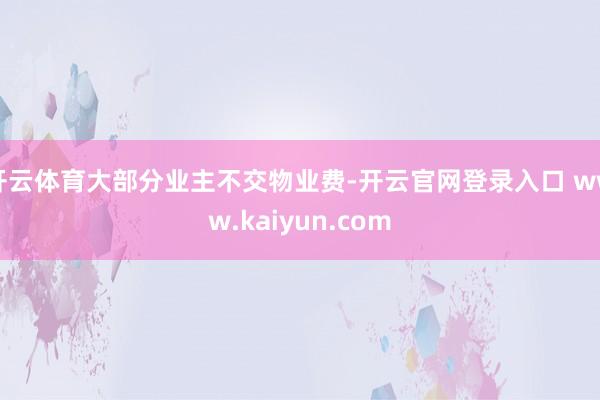 开云体育大部分业主不交物业费-开云官网登录入口 www.kaiyun.com