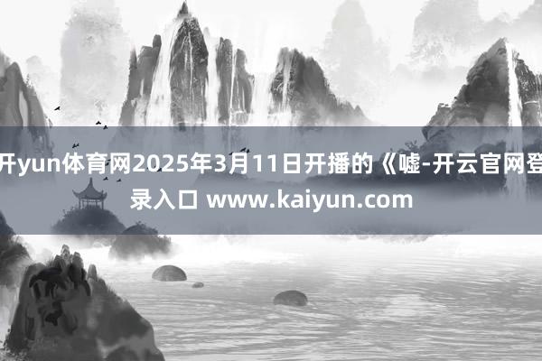 开yun体育网2025年3月11日开播的《嘘-开云官网登录入口 www.kaiyun.com