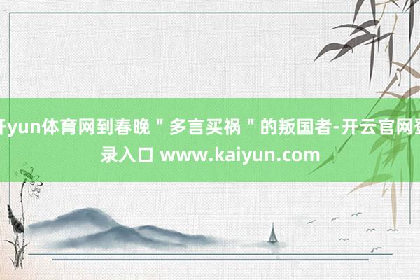 开yun体育网到春晚＂多言买祸＂的叛国者-开云官网登录入口 www.kaiyun.com