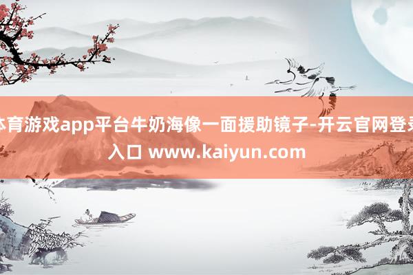体育游戏app平台牛奶海像一面援助镜子-开云官网登录入口 www.kaiyun.com
