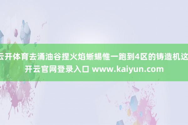 云开体育去涌油谷捏火焰蜥蜴惟一跑到4区的铸造机这-开云官网登录入口 www.kaiyun.com