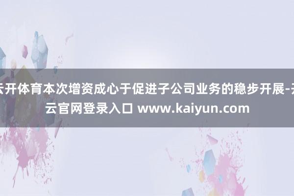 云开体育本次增资成心于促进子公司业务的稳步开展-开云官网登录入口 www.kaiyun.com