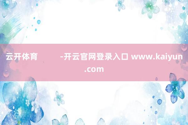 云开体育          -开云官网登录入口 www.kaiyun.com