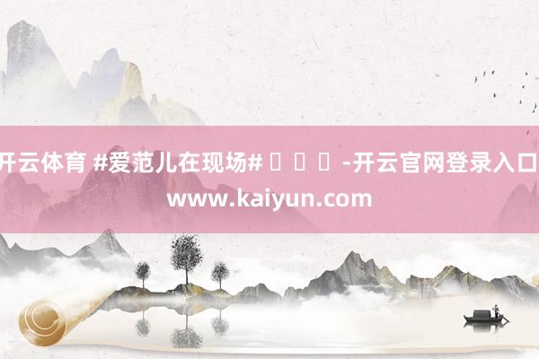 开云体育 #爱范儿在现场# ​​​-开云官网登录入口 www.kaiyun.com