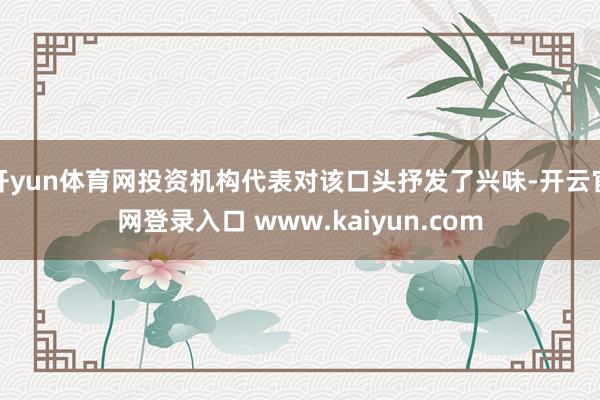开yun体育网投资机构代表对该口头抒发了兴味-开云官网登录入口 www.kaiyun.com