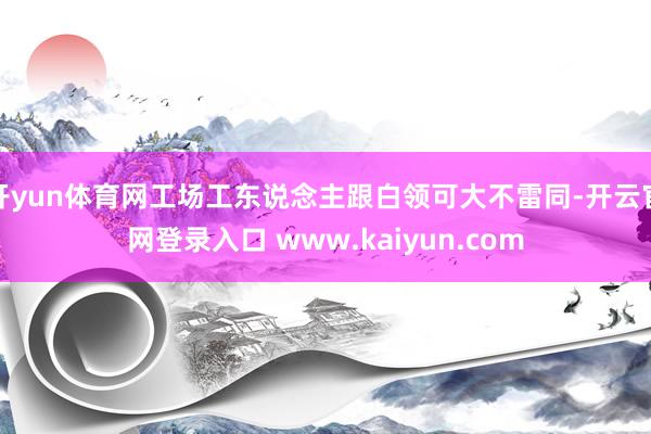开yun体育网工场工东说念主跟白领可大不雷同-开云官网登录入口 www.kaiyun.com