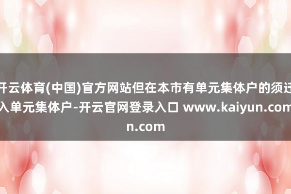 开云体育(中国)官方网站但在本市有单元集体户的须迁入单元集体户-开云官网登录入口 www.kaiyun.com