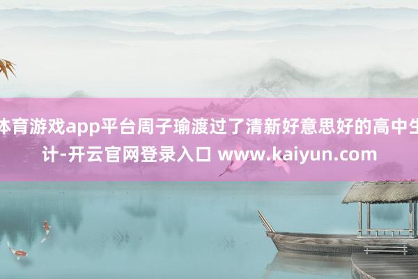 体育游戏app平台周子瑜渡过了清新好意思好的高中生计-开云官网登录入口 www.kaiyun.com