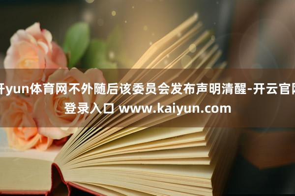 开yun体育网不外随后该委员会发布声明清醒-开云官网登录入口 www.kaiyun.com