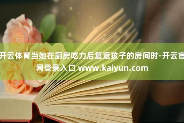 开云体育　　当她在厨房吃力后复返孩子的房间时-开云官网登录入口 www.kaiyun.com