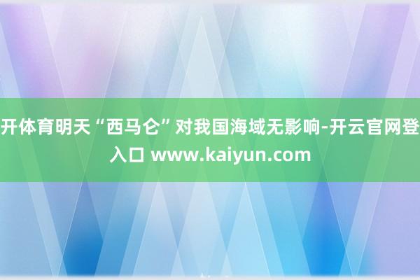 云开体育明天“西马仑”对我国海域无影响-开云官网登录入口 www.kaiyun.com