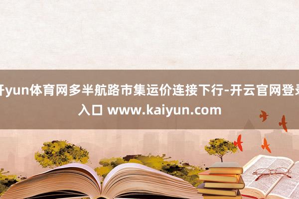 开yun体育网多半航路市集运价连接下行-开云官网登录入口 www.kaiyun.com