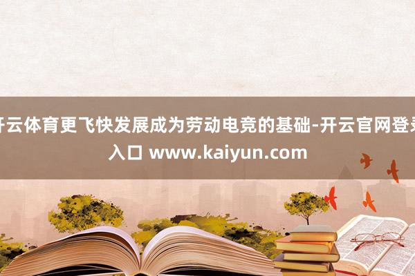 开云体育更飞快发展成为劳动电竞的基础-开云官网登录入口 www.kaiyun.com